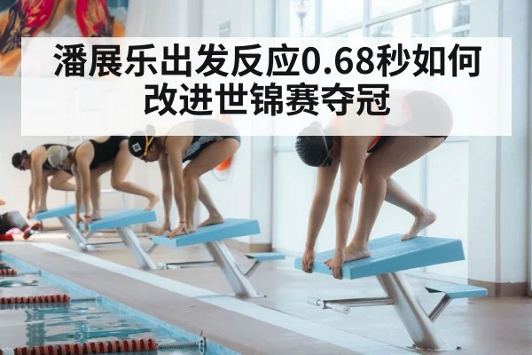 潘展乐出发反应0.68秒如何改进世锦赛夺冠