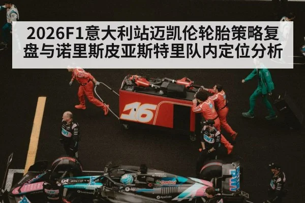 2026F1意大利站迈凯伦轮胎策略复盘与诺里斯皮亚斯特里队内定位分析